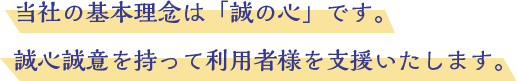 当社の基本理念は「誠の心」です。 誠心誠意を持って利用者様を支援いたします。